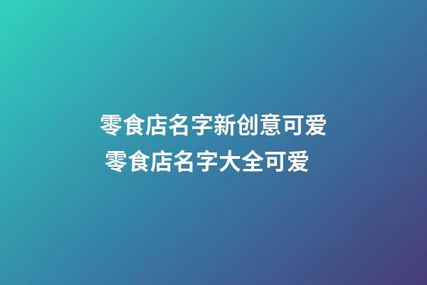 零食店名字新创意可爱 零食店名字大全可爱-第1张-店铺起名-玄机派